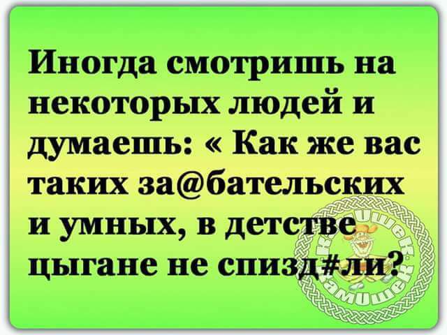 Иногда смотришь на некоторых людей и думаешь: «Как же вас таких за@бательских и умных, в детстве цыгане не спизд#ли?