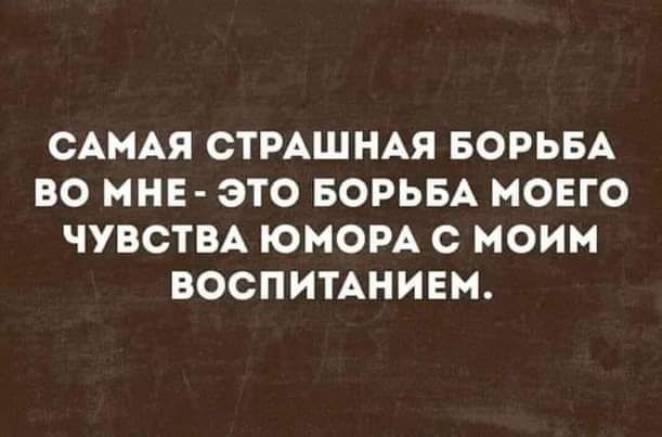 САМАЯ СТРАШНАЯ БОРЬБА ВО МНЕ - ЭТО БОРЬБА МОЕГО ЧУВСТВА ЮМОРА С МОИМ ВОСПИТАНИЕМ.