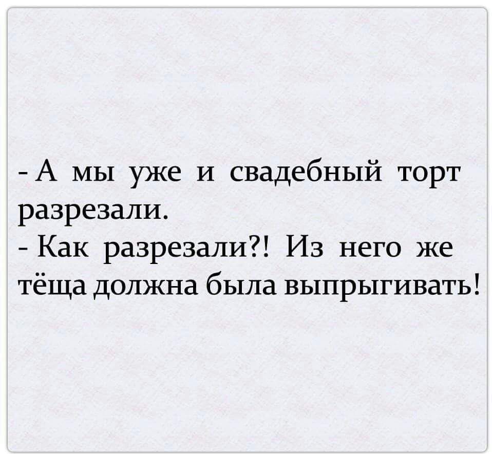 - А мы уже и свадебный торт разрезали.
- Как разрезали?! Из него же тёща должна была выпрыгивать!