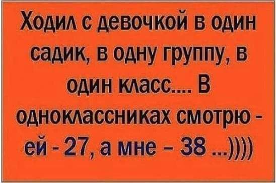 Ходил с девочкой в один садик, в одну группу, в один класс.... В одноклассниках смотрю - ей - 27, а мне - 38 ...))))