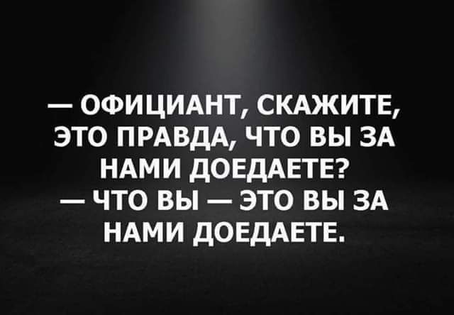 — ОФИЦИАНТ, СКАЖИТЕ, ЭТО ПРАВДА, ЧТО ВЫ ЗА НАМИ ДОЕДАЕТ? — ЧТО ВЫ — ЭТО ВЫ ЗА НАМИ ДОЕДАЕТ.