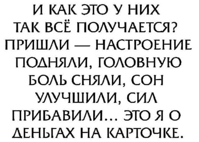 И КАК ЭТО У НИХ ТАК ВСЁ ПОЛУЧАЕТСЯ? ПРИШЛИ — НАСТРОЕНИЕ ПОДНЯЛИ, ГОЛОВНУЮ БОЛЬ СНЯЛИ, СОН УЛУЧШИЛИ, СИЛ ПРИБАВИЛИ... ЭТО Я О ДЕНЬГАХ НА KАРТОЧКЕ.