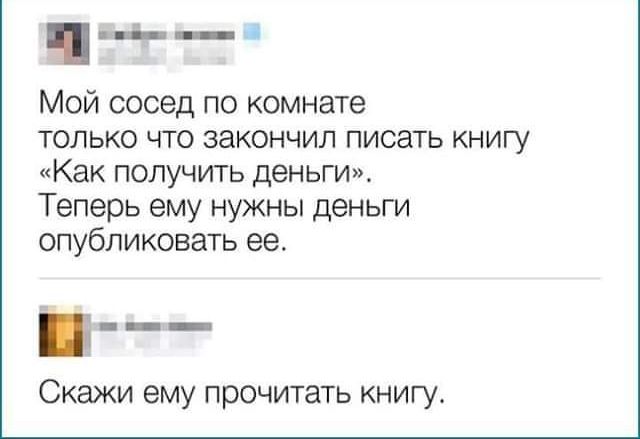 Мой сосед по комнате только что закончил писать книгу «Как получить деньги». Теперь ему нужны деньги опубликовать ее.
Скажи ему прочитать книгу.