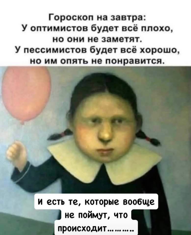 Гороскоп на завтра: У оптимистов будет всё плохо, но они не заметят. У пессимистов будет всё хорошо, но им опять не понравится. И есть те, которые вообще не поймут, что происходит....
