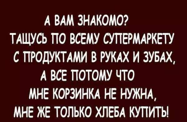 А ВАМ ЗНАКОМО? ТАЩУСЬ ПО ВСЕМУ СУПЕРМАРКЕТУ С ПРОДУКТАМИ В РУКАХ И ЗУБАХ, А ВСЕ ПОТОМУ ЧТО МНЕ КОРЗИНКА НЕ НУЖНА, МНЕ ЖЕ ТОЛЬКО ХЛЕБА КУПИТЬ!
