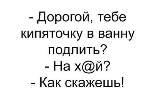 - Дорогой, тебе кипяточку в ванну подлить? - На х@й? - Как скажешь!
