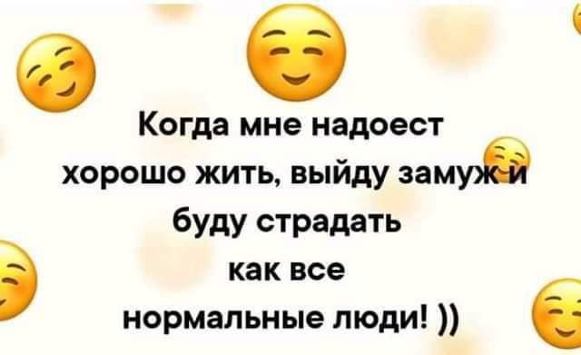 Когда мне надоест хорошо жить, выйду замуж и буду страдать как все нормальные люди! ))