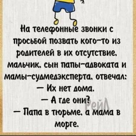 На телефонные звонки с просьбой позвать кого-то из родителей в их отсутствие, мальчик, сын папы-адвоката и мамы-судмедэксперта, отвечал: - Их нет дома. - А где они? - Папа в тюрьме, а мама в морге.