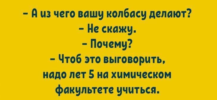 - А из чего вашу колбасу делают?
- Не скажу.
- Почему?
- Чтоб это выговорить, надо лет 5 на химическом факультете учиться.