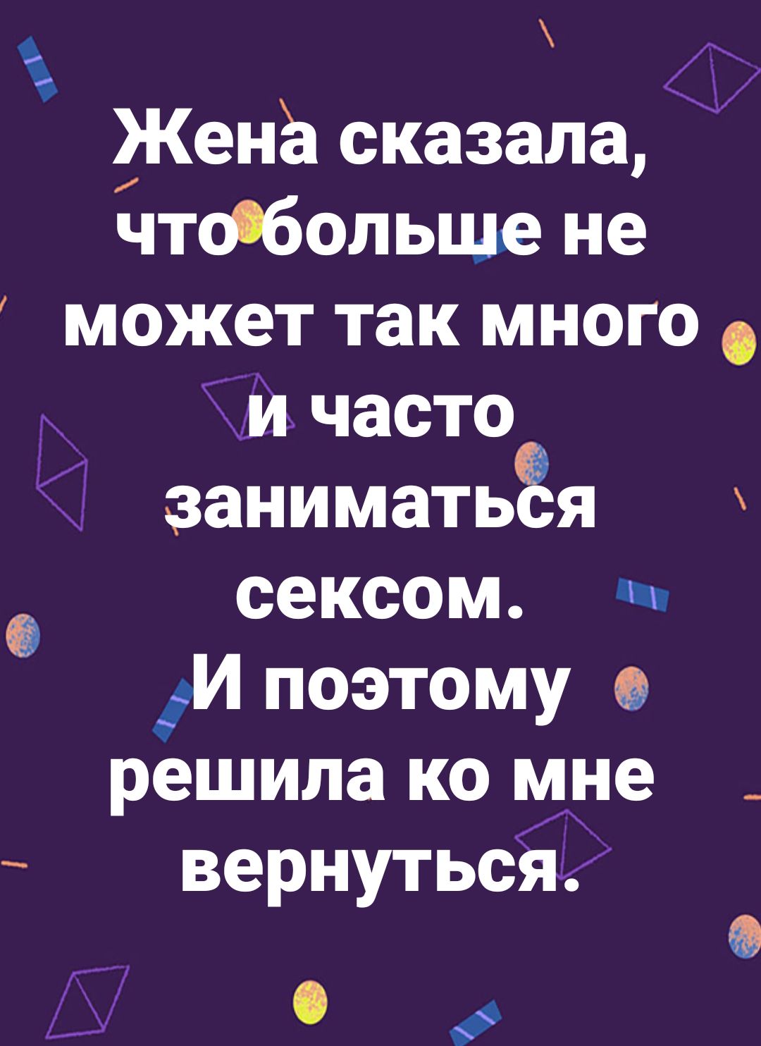 Жена сказала, что больше не может так много и часто заниматься сексом. И поэтому решила ко мне вернуться.