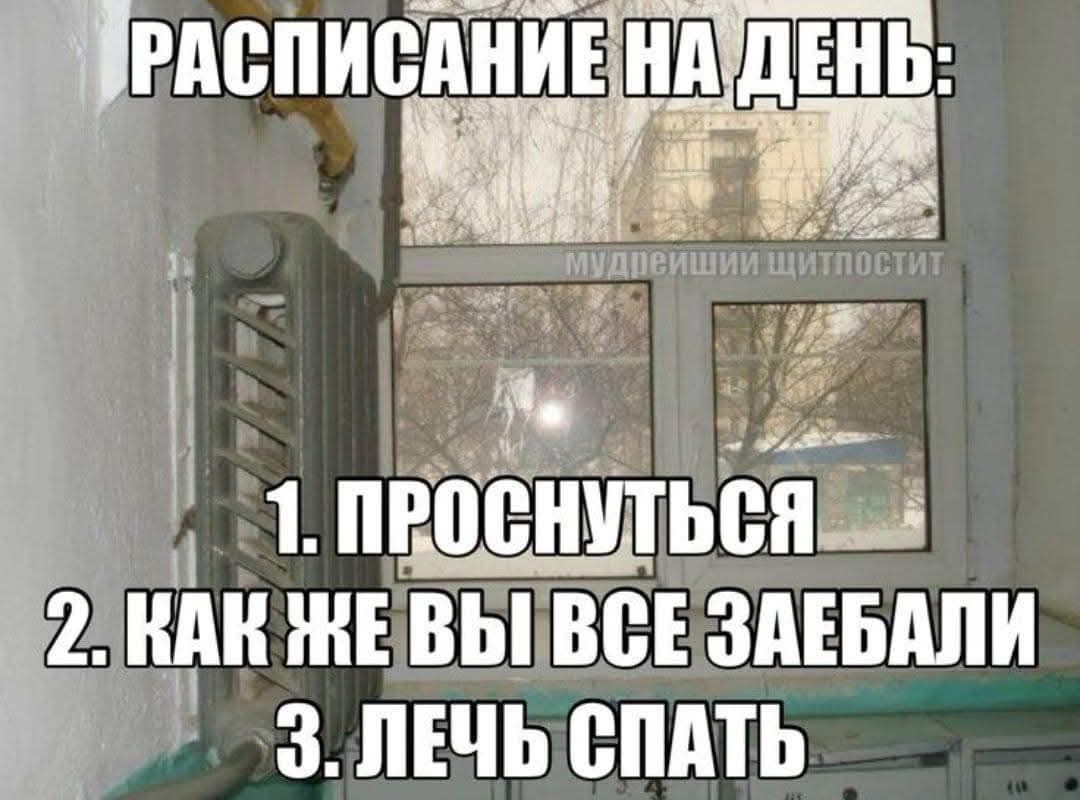 РАСПИСАНИЕ НА ДЕНЬ:
1. ПРОСНУТЬСЯ
2. КАК ЖЕ ВЫ ВСЕ ЗАЕБАЛИ
3. ЛЕЧЬ СПАТЬ