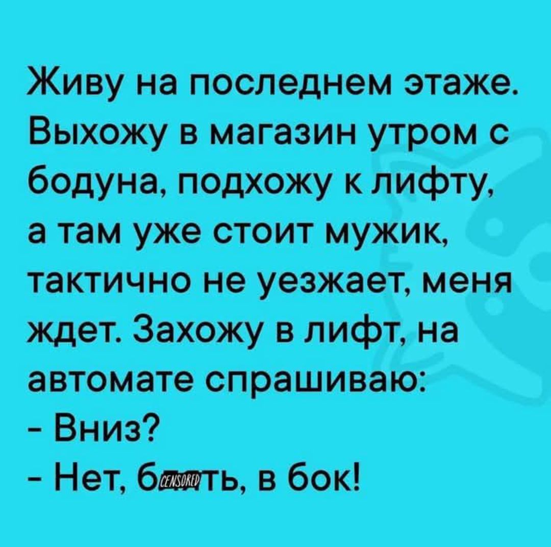 Живу на последнем этаже. Выхожу в магазин утром с бодуна, подхожу к лифту, а там уже стоит мужик, тактично не уезжает, меня ждет. Захожу в лифт, на автомате спрашиваю: - Вниз? - Нет, блин, в бок!