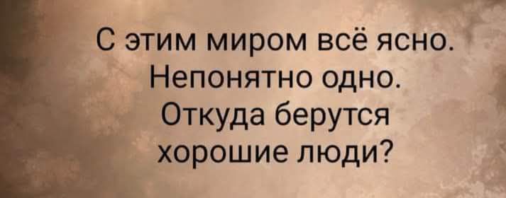 С этим миром всё ясно. Непонятно одно. Откуда берутся хорошие люди?