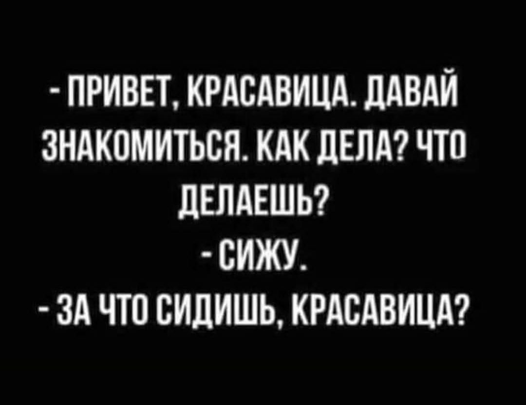 - ПРИВET, КРАСАВИЦА. ДАВАЙ ЗНАКОМИТЬСЯ. КАК ДЕЛА? ЧТО ДЕЛАЕШЬ?
- СИЖУ.
- ЗА ЧТО СИДИШЬ, КРАСАВИЦА?