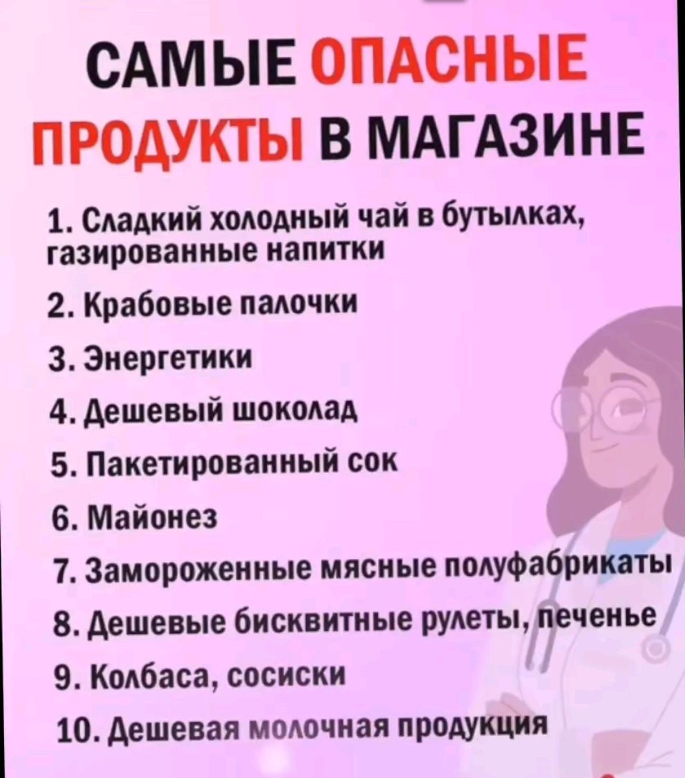 САМЫЕ ОПАСНЫЕ ПРОДУКТЫ В МАГАЗИНЕ
1. Сладкий холодный чай в бутылках, газированные напитки
2. Крабовые палочки
3. Энергетики
4. Дешевый шоколад
5. Пакетированный сок
6. Майонез
7. Замороженные мясные полуфабрикаты
8. Дешевые бисквитные рулеты, печенье
9. Колбаса, сосиски
10. Дешевое молочная продукция