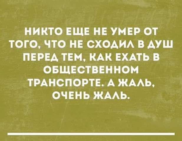 НИКТО ЕЩЕ НЕ УМЕР ОТ ТОГО, ЧТО НЕ СХОДИЛ В ДУШ ПЕРЕД ТЕМ, КАК ЕХАТЬ В ОБЩЕСТВЕННОМ ТРАНСПОРТЕ. А ЖАЛЬ, ОЧЕНЬ ЖАЛЬ.