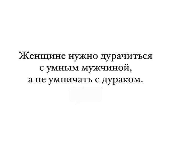 Женщине нужно дурачиться с умным мужчиной, а не умничать с дураком.