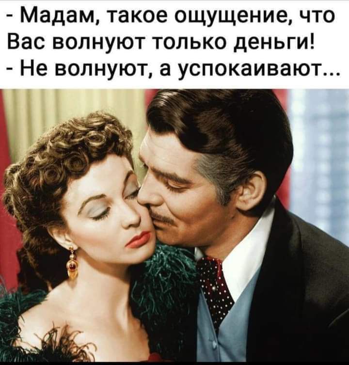 Мадам, такое ощущение, что Вас волнуют только деньги! - Не волнуют, а успокаивают...