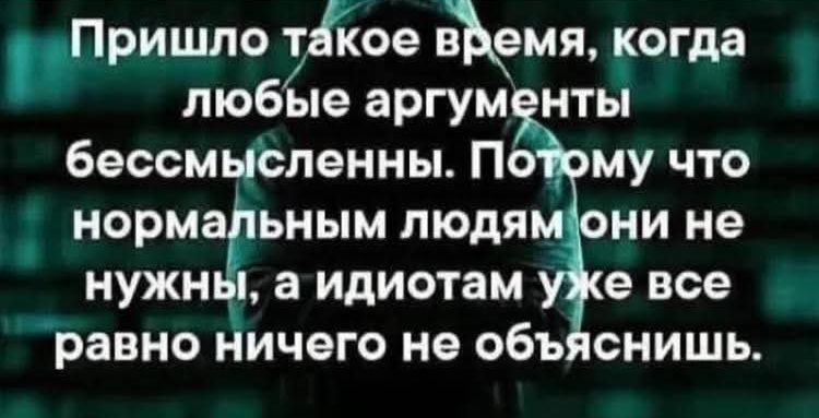 Пришло такое время, когда любые аргументы бессмысленны. Потому что нормальным людям они не нужны, а идиотам уже все равно ничего не объяснишь.