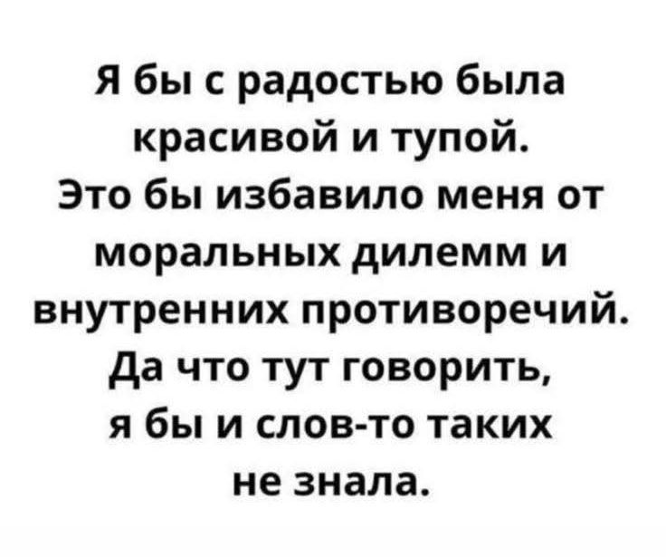 Я бы с радостью была красивой и тупой. Это бы избавило меня от моральных дилемм и внутренних противоречий. Да что тут говорить, я бы и слов-то таких не знала.