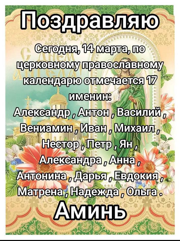 Поздравляю
Сегодня, 14 марта, по церковному православному календарю отмечается 17 именин:
Александр, Антон, Василий, Вениамин, Иван, Михаил, Нестор, Петр, Ян, Александра, Анна, Антонина, Дарья, Евдокия, Матрена, Надежда, Ольга.
Аминь