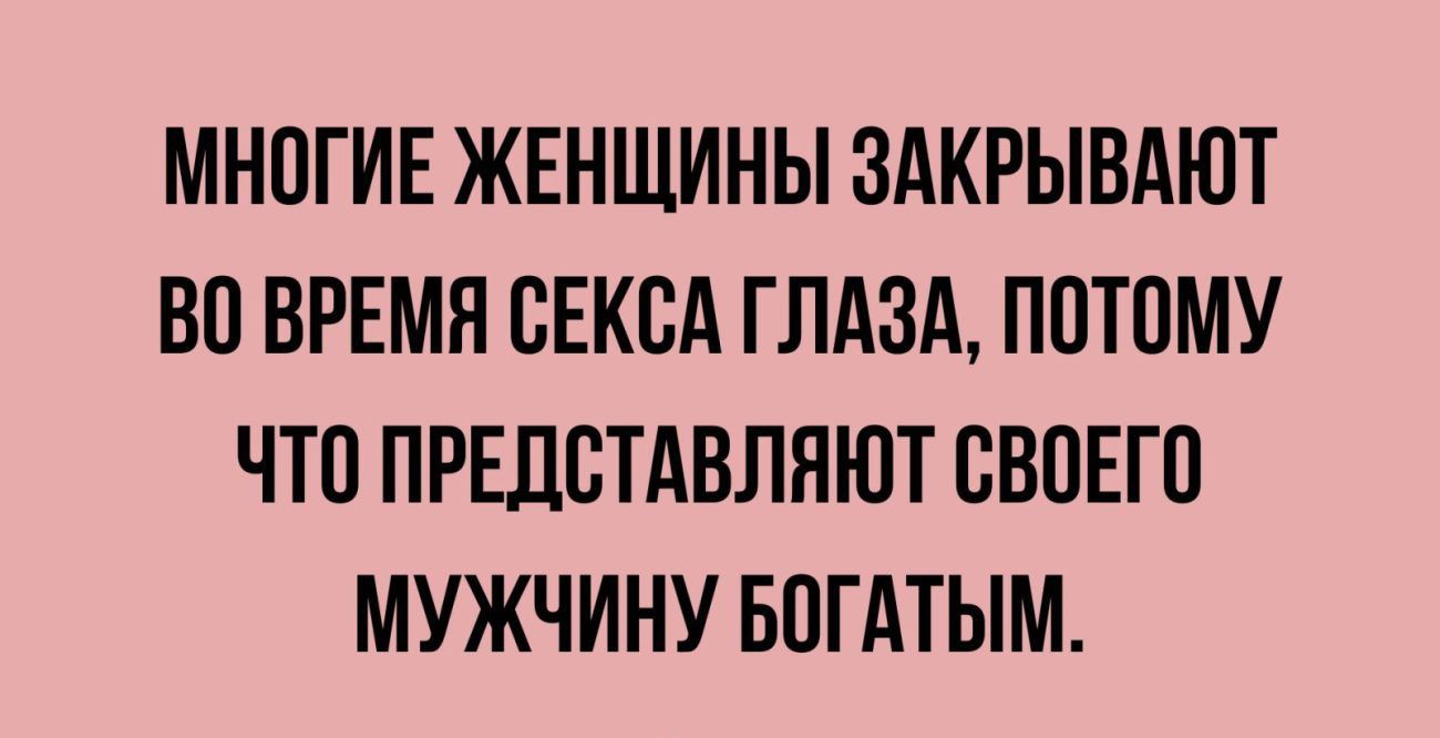 МНОГИЕ ЖЕНЩИНЫ ЗАКРЫВАЮТ VO ВРЕМЯ СЕКСА ГЛАЗА, ПОТОМУ ЧТО ПРЕДСТАВЛЯЮТ СВОЕГО МУЖЧИНУ БОГАТЫМ.