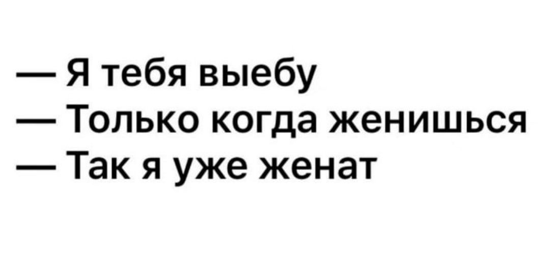 — Я тебя выебу
— Только когда женишься
— Так я уже женат