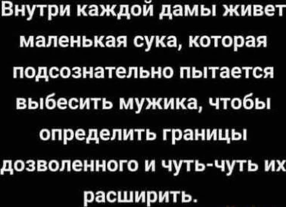 Внутри каждой дамы живет маленькая сука, которая подсознательно пытается выбесить мужика, чтобы определить границы дозволенного и чуть-чуть их расширить.