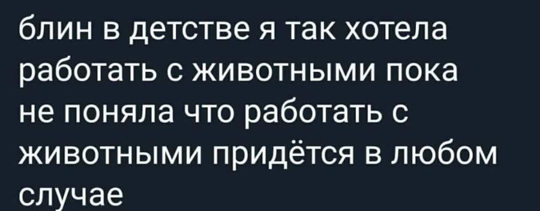 блин в детстве я так хотела работать с животными пока не поняла что работать с животными придётся в любом случае