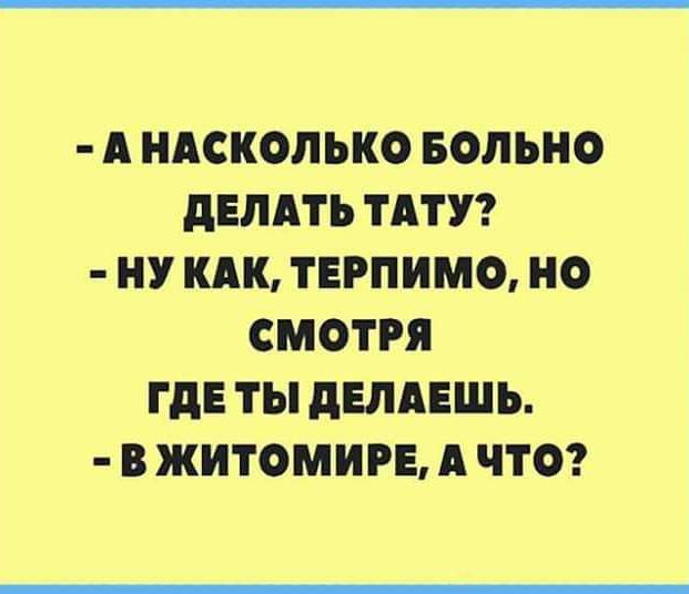 - А НАСКОЛЬКО БОЛЬНО ДЕЛАТЬ ТАТУ?  - НУ КАК, ТЕРПИМО, НО СМОТРЯ ГДЕ ТЫ ДЕЛАЕШЬ.  - В ЖИТОМИРЕ, А ЧТО?