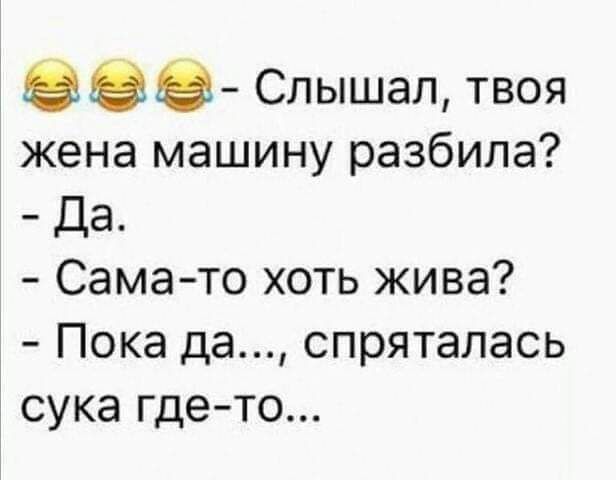 Слышал, твоя жена машину разбила? - Да. - Сама-то хоть жива? - Пока да..., спряталась сука где-то...