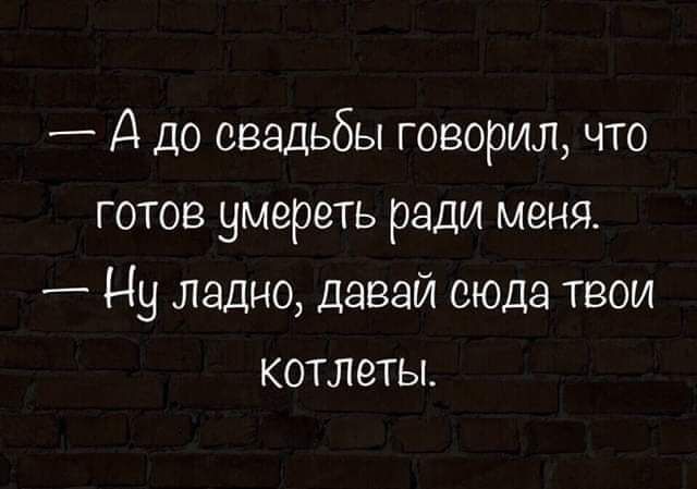— А до свадьбы говорил, что готов умереть ради меня.
— Ну ладно, давай сюда твои котлеты.