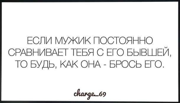 ЕСЛИ МУЖИК ПОСТОЯННО СРАВНИВАЕТ ТЕБЯ С ЕГО БЫВШЕЙ, ТО БУДЬ, КАК ОНА - БРОСЬ ЕГО.