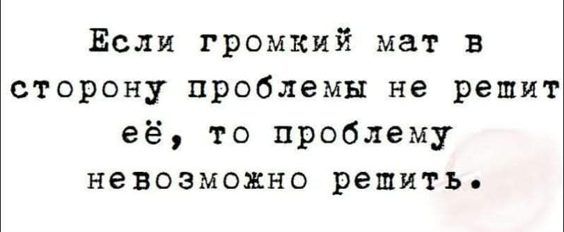 Если громкий мат в сторону проблемы не решит её, то проблему невозможно решить.