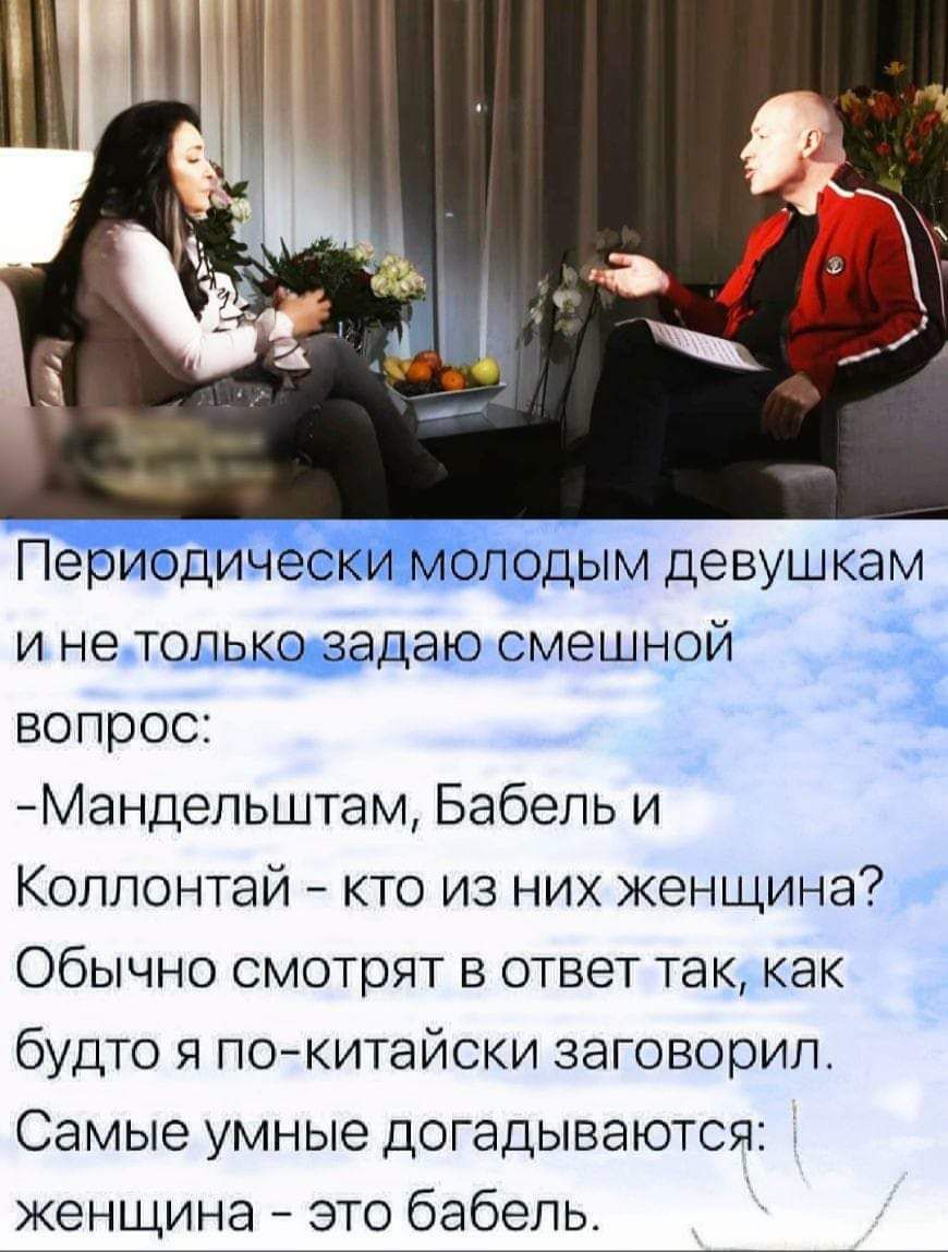 Периодически молодым девушкам и не только задаю смешной вопрос:
-Mандельштам, Бабель и Коллонтай - кто из них женщина? Обычно смотрят в ответ так, как будто я по-китайски заговорил.
Самые умные догадываются: женщина - это Бабель.