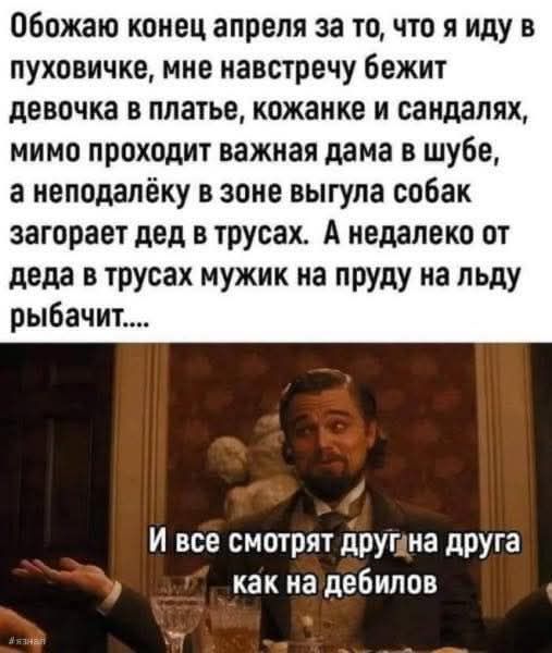 Обожаю конец апреля за то, что я иду в пуховичке, мне навстречу бежит девочка в платье, кожанке и сандалях, мимо проходит важная дама в шубе, а неподалёку в зоне выгула собаку загоряет дед в трусах. А недалеко от деда в трусах мужик на пруду на льду рыбачит.... И все смотрят друг на друга как на дебилов.