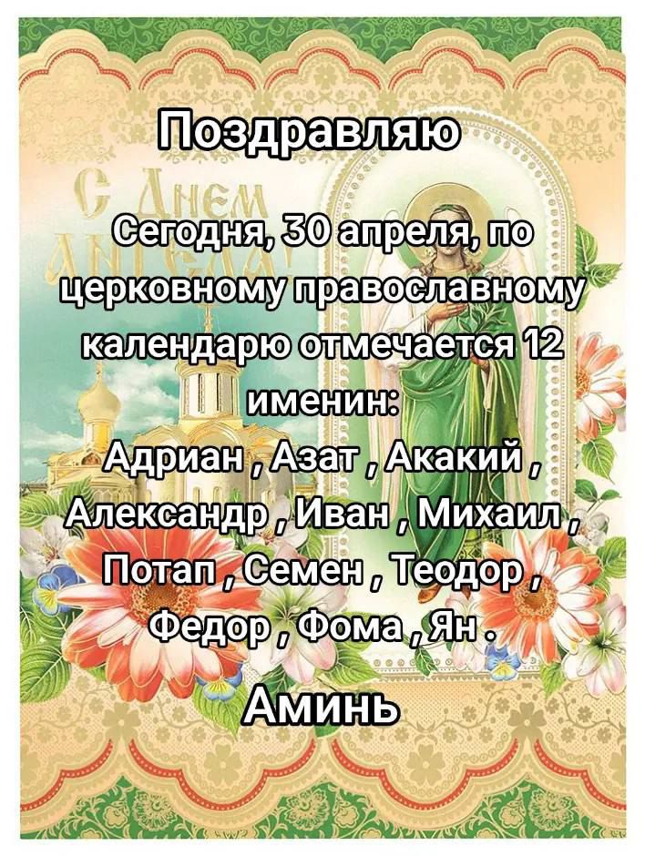 Поздравляю
Сегодня, 30 апреля, по церковному православному календарю отмечается 12 именин:
Адриан, Азат, Акакий, Александр, Иван, Михаил,
Потал, Семён, Теодор, Фёдор, Фома, Ян.
Аминь