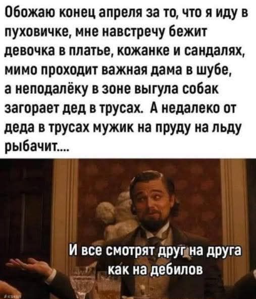 Обожаю конец апреля за то, что я иду в пуховичке, мне навстречу бежит девочка в платье, кожанке и сандалях, мимо проходит важная дама в шубе, а неподалёку в зоне выгула собак загорает дед в трусах. А недалеко от деда в трусах мужик на пруду на льду рыбачит.... И все смотрят друг на друга как на дебилов.