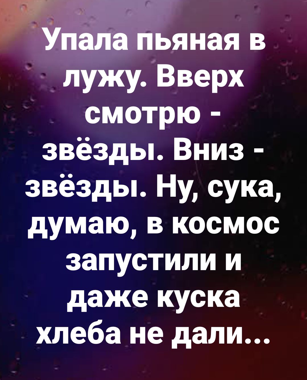 Упала пьяная в лужу. Вверх смотрю - звёзды. Вниз - звёзды. Ну, сука, думаю, в космос запустили и даже куска хлеба не дали...