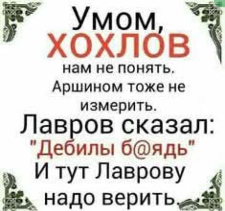 Умом, ХОХЛОВ нам не понять. Аршином тоже не измерить. Лавров сказал: 