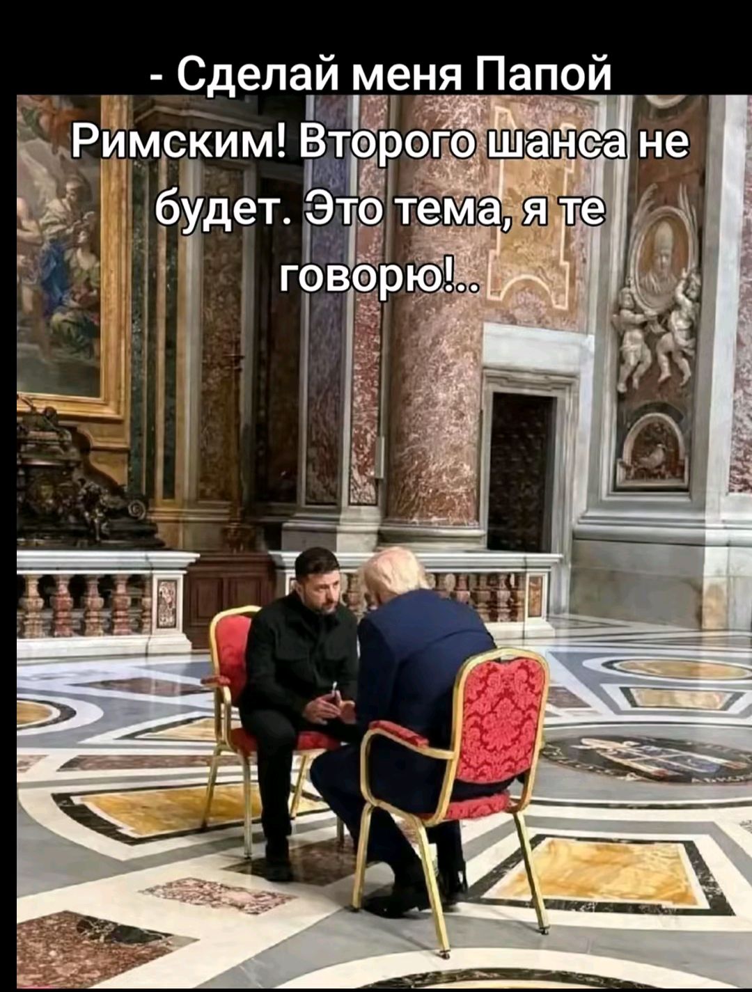 - Сделай меня Папой Римским! Второго шанса не будет. Это тема, я те говорю!..