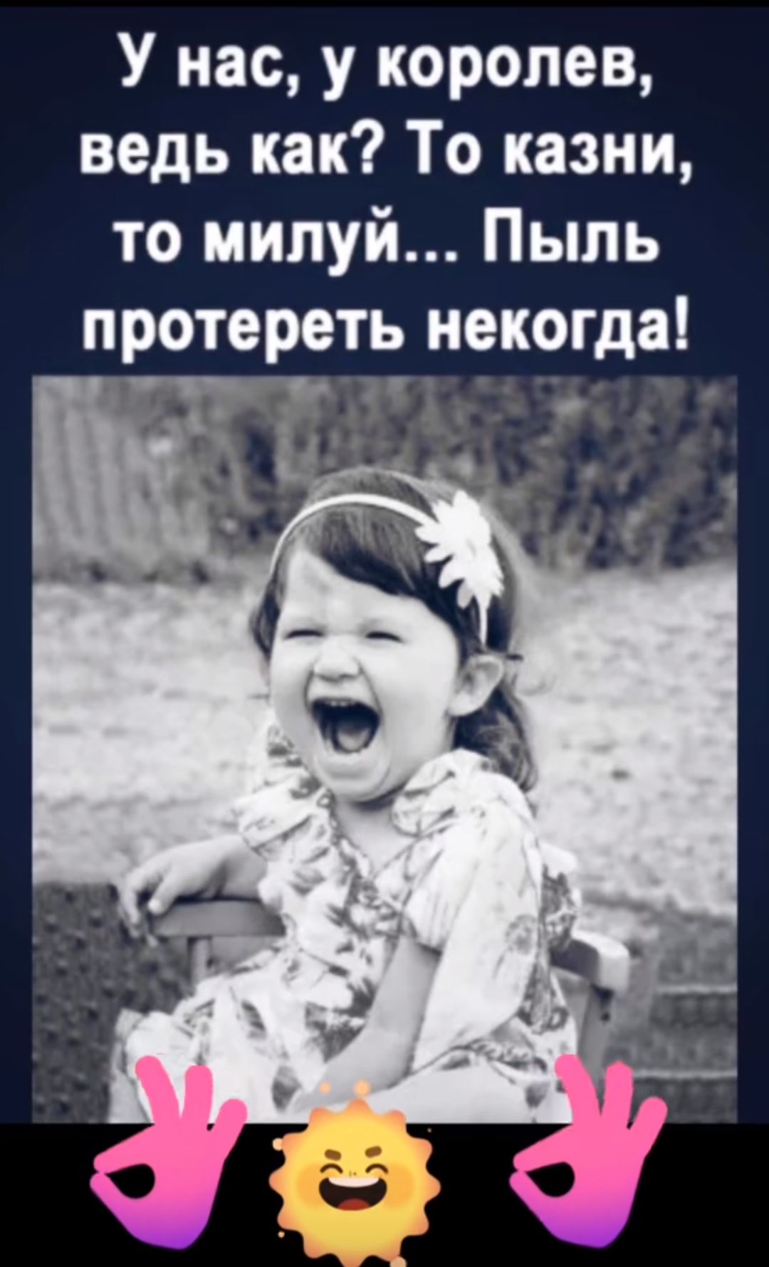 У нас, у королев, ведь как? То казни, то милуй... Пыль протереть некогда!