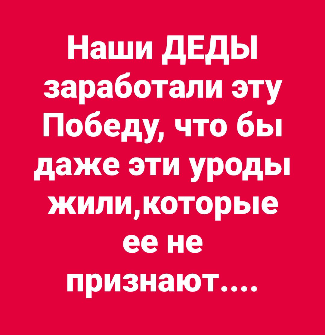 Наши ДЕДЫ заработали эту Победу, что бы даже эти уроды жили, которые ее не признают....
