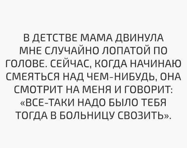 В ДЕТСТВЕ МАМА ДВИНУЛА МНЕ СЛУЧАЙНО ЛОПАТОЙ ПО ГОЛОВЕ. СЕЙЧАС, КОГДА НАЧИНАЮ СМЕЯТЬСЯ НАД ЧЕМ-НИБУДЬ, ОНА СМОТРИТ НА МЕНЯ И ГОВОРИТ: «ВСЕ-ТАКИ НАДО БЫЛО ТЕБЯ ТОГДА В БОЛЬНИЦУ СВОЗИТЬ».