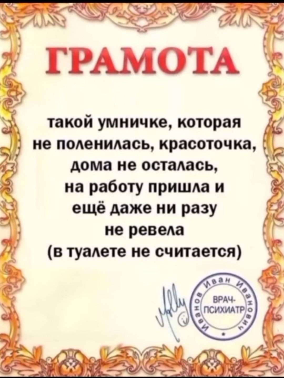 ГРАМОТА
такой умничке, которая не поленилась, красоточка, дома не осталась, на работу пришла и ещё даже ни разу не ревела (в туалете не считается)