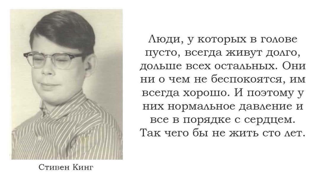 Люди, у которых в голове пусто, всегда живут долго, дольше всех остальных. Они ни о чем не беспокоятся, им всегда хорошо. И поэтому у них нормальное давление и все в порядке с сердцем. Так чего бы не жить сто лет.
Стивен Кинг