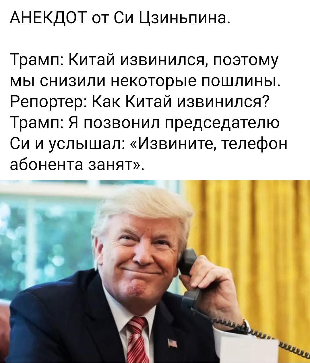 АНЕКДОТ от Си Цзиньпина.
Трамп: Китай извинился, поэтому мы снизили некоторые пошлины.
Репортер: Как Китай извинился?
Трамп: Я позвонил председателю Си и услышал: «Извините, телефон абонента занят».