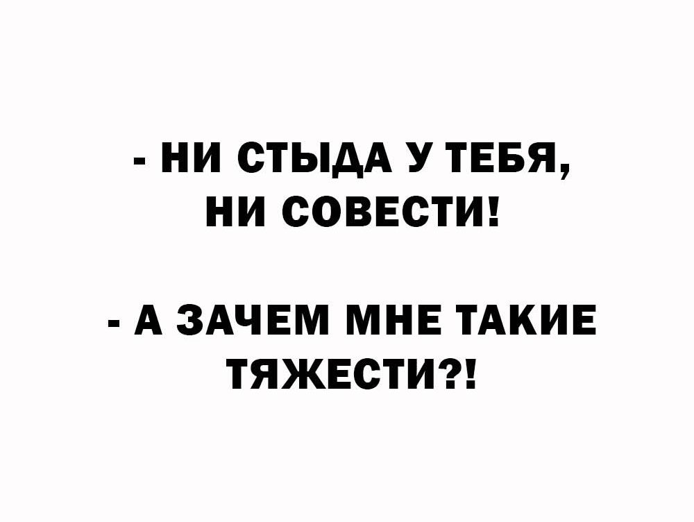 - НИ СТЫДА У ТЕБЯ, НИ СОВЕСТИ!
- А ЗАЧЕМ МНЕ ТАКИЕ ТЯЖЕСТИ?!