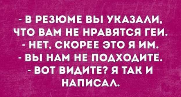 - В резюме вы указали, что вам не нравятся геи.
- Нет, скорее это я им.
- Вы нам не подходите.
- Вот видите? Я так и написал.