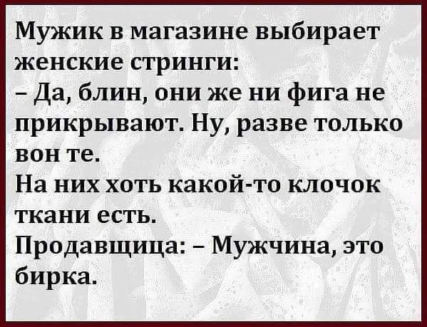 Мужик в магазине выбирает женские стринги:
- Да, блин, они же ни фига не прикрывают. Ну, разве только вон те.
На них хоть какой-то клочок ткани есть.
Продавщица: - Мужчина, это бирка.